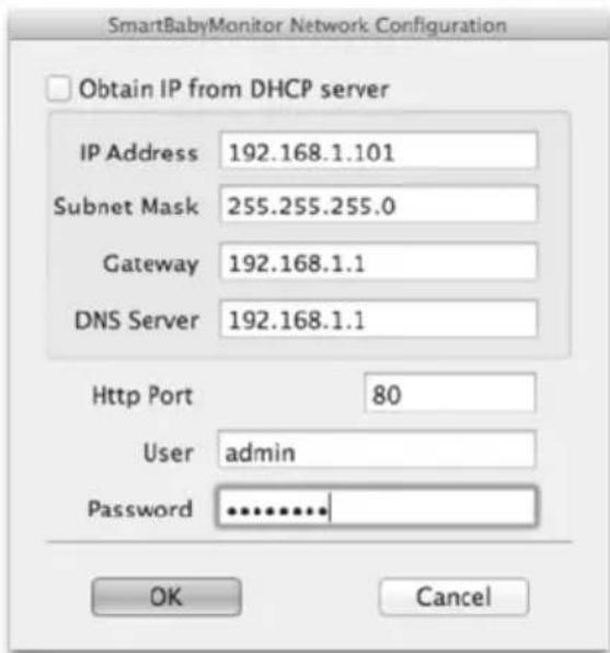 SmartBabyMonitor Network Configuration Obtain IP from DHCP server IP Address 192.168.1.101 Subnet Mask 255.255.255.0 Gateway 192.168.1.1 DNS Server 192.168.1.1 Http Port 80 User admin Password ******** OK Cancel