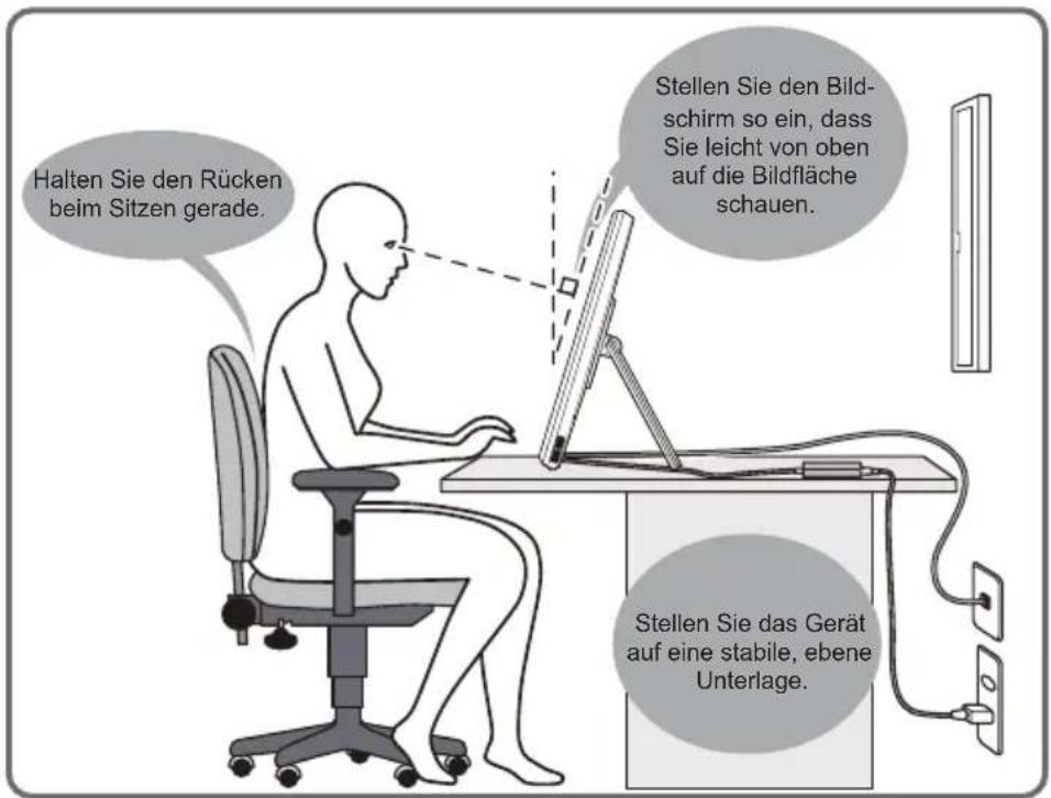 Halten Sie den Rücken beim Sitzen gerade. Stellen Sie den Bild- schirm so ein, dass Sie leicht von oben auf die Bildfläche schauen. Stellen Sie das Gerät auf eine stabile, ebene Unterlage.