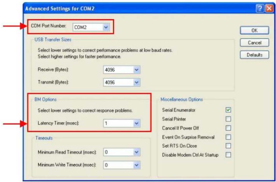 Advanced Settings for COM2 COM Port Number: COM2 USB Transfer Sizes Select lower settings to correct performance problems at low baud rates. Select higher settings for faster performance. Receive (Bytes): 4096 Transmit (Bytes): 4096 BM Options Select lower settings to correct response problems. Latency Timer (msec): 1 Timeouts Minimum Read Timeout (msec): 0 Minimum Write Timeout (msec): 0 Miscellaneous Options Serial Enumerator ✓ Serial Printer ✓ Cancel If Power Off ✓ Event On Surprise Removal ✓ Set RTS On Close ✓ Disable Modem Ctrl At Startup ✓