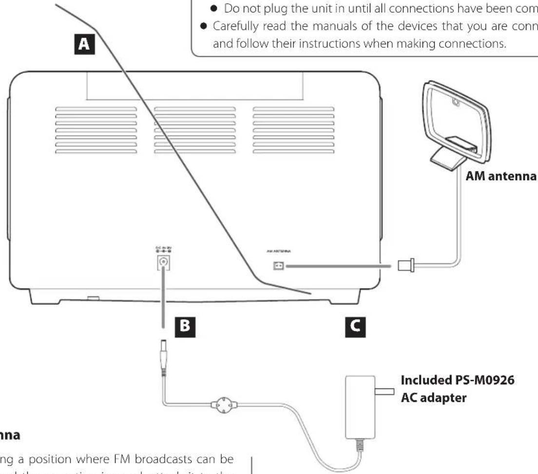 A Do not plug the unit in until all connections have been com Carefully read the manuals of the devices that you are conn and follow their instructions when making connections. AM antenna B C Included PS-M0926 AC adapter anna ing a position where FM broadcasts can be and the resection is good attach it to the