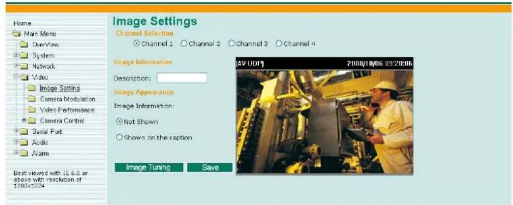 Home Main Menu OverView System Network Video Image Setting Camera Modulation Video Performance Camera Control Serial Port Audio Alarm Best viewed with LE 6.0 or above with resolution of 1280x2024 Image Settings Channel Selection Channel 1 Channel 2 Channel 3 Channel 4 Image Information Description: Image Appearances Image Information: Not Shown Shown on the caption Image Tuning Save [AV-UDF] 2008/10/06 09:20:06