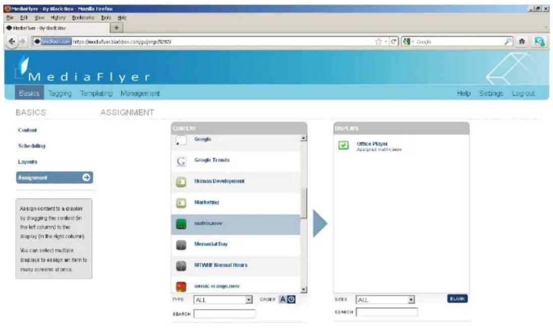 MediaFlyer - By BlackBox - Mozilla Firefox Edit View History Estimates Tools Help MediaFlyer - By BlackBox Microsoft.com https://mediaflyerBlackbox.com/gu/orge/5287 Google MediaFlyer Basics Tagging Templating Management Help Settings Log out BASICS ASSIGNMENT Content Scheduling Layouts Assignment Assign content to a display by dragging the content (in the left column) to the display (in the right column) You can select multiple displays to assign an item to many screens at once. CONTENT Google Google Trends Human Development Marketing matricumov Memorial Day MTVMF Normal Hours music or angucumov TYPE ALL ORDER A DISPLAYS Office Player Assigned matrix.mov SITES ALL SLAVE SEARCH