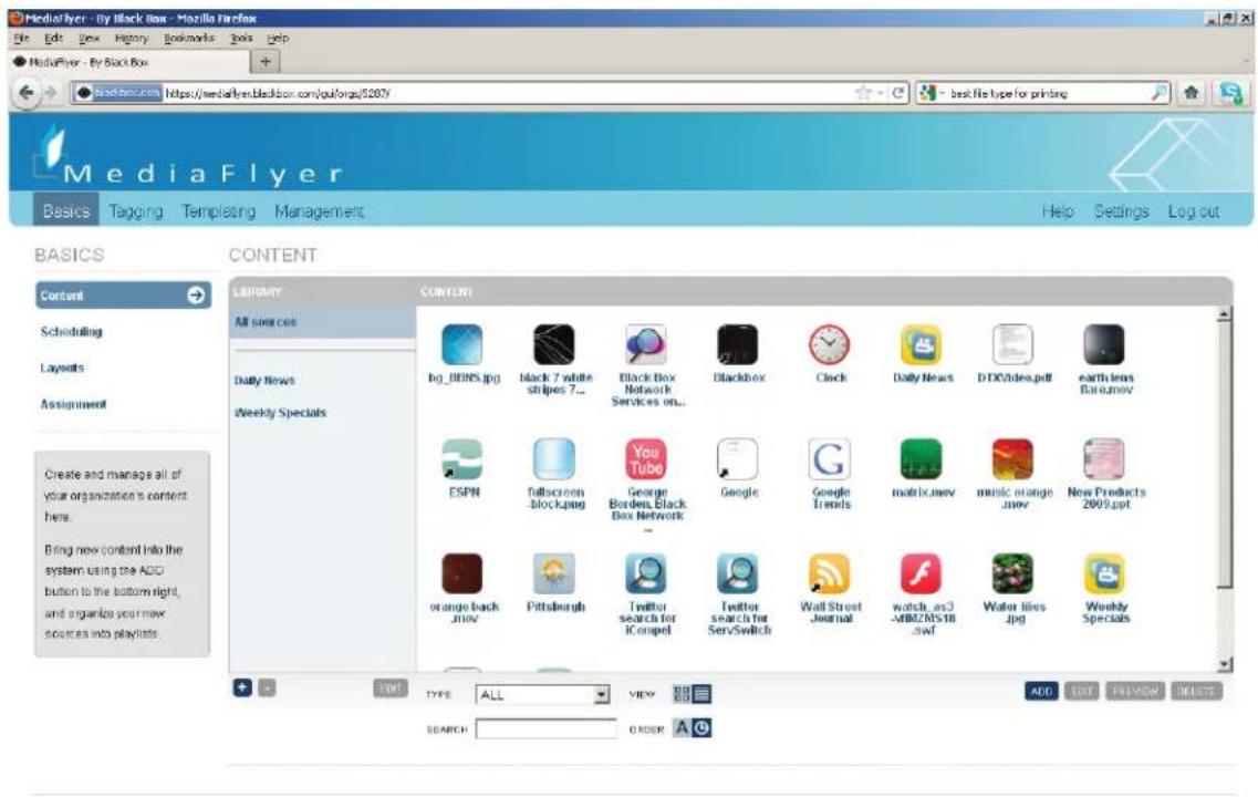 MediaFlyer - By Black Box - Mozilla Firefox File Edit View History Bookmarks Tools Help MediaFlyer - By Black Box http://mediaflyen.blackbox.com/ou.org/5207 Best File type for printing MediaFlyer Basics Tagging Templating Management Help Settings Log out BASICS CONTENT Content Scheduling Layouts Assignment Create and manage all of your organization's content here. Bring new content into the system using the ADD button to the bottom right, and organize your new sources into playlists. LIBRARY CONTENT AR sources Daily News Weekly Specials bg_BDNS.jpg black 7 white stripes 7... Black Box Network Services on... Blackbox Clock Daily News DDC/Lides.pdf earth lens Bar.mov ESPN Fullscreen -blockimage YouTube George Borders, Black Box Network Google Google Trends matrix.mov music orange .mov New Products 2009.spt orange back .mov Pittsburgh Twitter search for ICompel Twitter search for ServSwitch Wall Street Journal watch_as3 -MMZ/N518 SwI Water lines .jpg Weekly Specials + - SET TYPE ALL VIEW ADD EDIT FREEVIEW ONLY SEARCH ORDER A