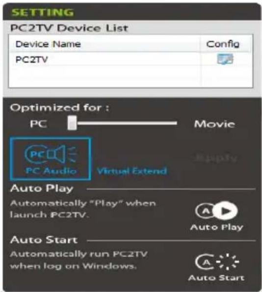 SETTING PC2TV Device List Device Name Config PC2TV Optimized for : PC Movie PC Audio Virtual Extend Auto Play Automatically "Play" when launch PC2TV. Auto Play Auto Start Automatically run PC2TV when log on Windows. Auto Start