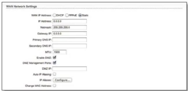 WAN Network Settings WAN IP Address: ○DHCP ○PPPoE ●Static IP Address: 0.0.0.0 Netmask: 255.255.255.0 Gateway IP: 0.0.0.0 Primary DNS IP: Secondary DNS IP: MTU: 1500 Enable DMZ: ✓ DMZ Management Ports: ✓ DMZ IP: Auto IP Alasing: IP Alases: Configure... Change MAC Address: