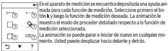 En el aparato de medición se encuentra depositada una ayuda animada para cada función de medición. Seleccione primero el botón k y luego la función de medición deseada. La animación le muestra el modo de proceder detallado respecto a la función de medición seleccionada. La animación se puede parar e iniciar de nuevo en cualquier momento. Usted puede desplazar hacia delante y detrás.