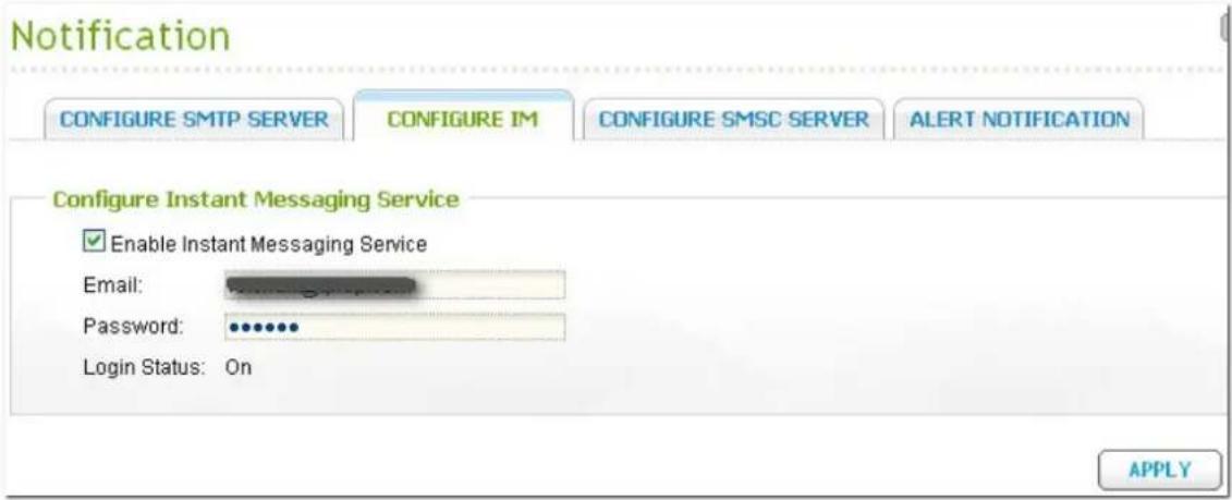 Notification CONFIGURE SMTP SERVER CONFIGURE IM CONFIGURE SMSC SERVER ALERT NOTIFICATION Configure Instant Messaging Service Enable Instant Messaging Service Email: Password: Login Status: On APPLY