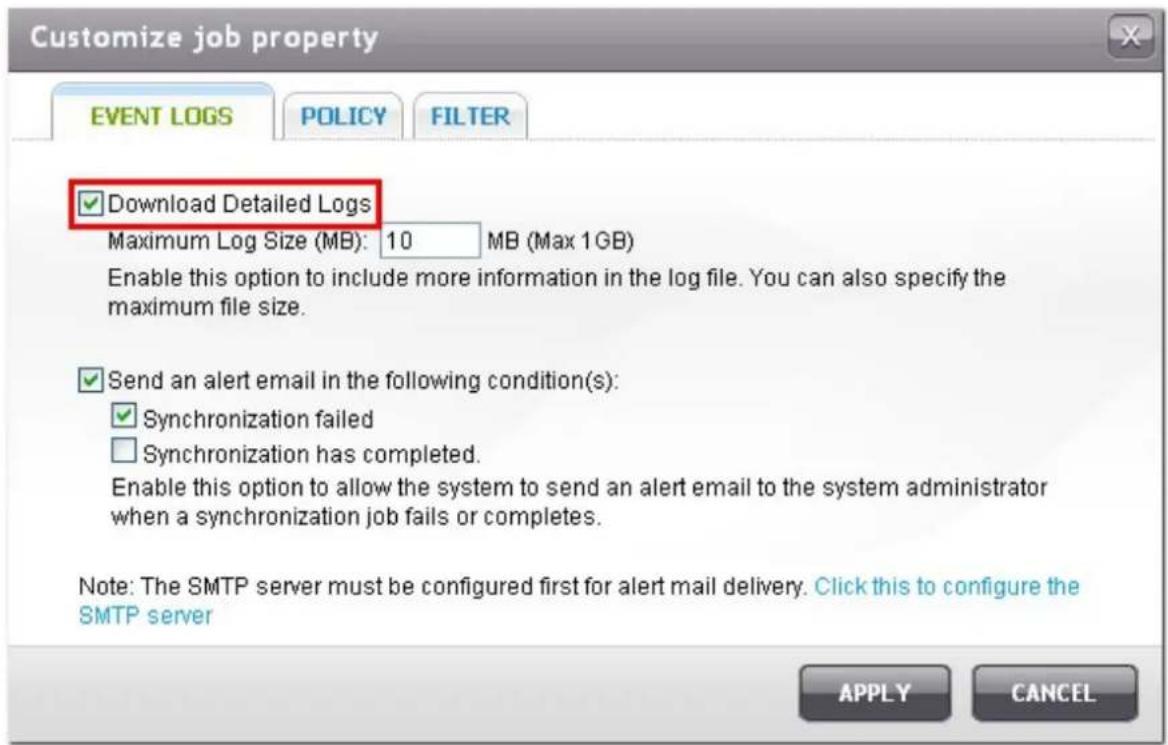 Customize job property EVENT LOGS POLICY FILTER Download Detailed Logs Maximum Log Size (MB): 10 MB (Max 1GB) Enable this option to include more information in the log file. You can also specify the maximum file size. Send an alert email in the following condition(s): ✓ Synchronization failed □ Sync…