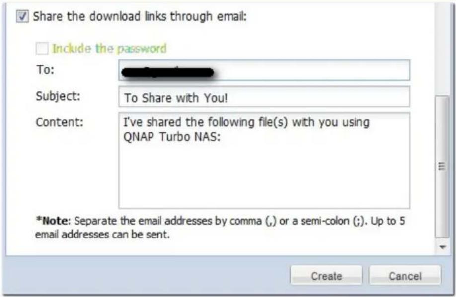 Share the download links through email: Include the password To: Subject: To Share with You! Content: I've shared the following file(s) with you using QNAP Turbo NAS: *Note: Separate the email addresses by comma (,) or a semi-colon (;). Up to 5 email addresses can be sent. Create Cancel