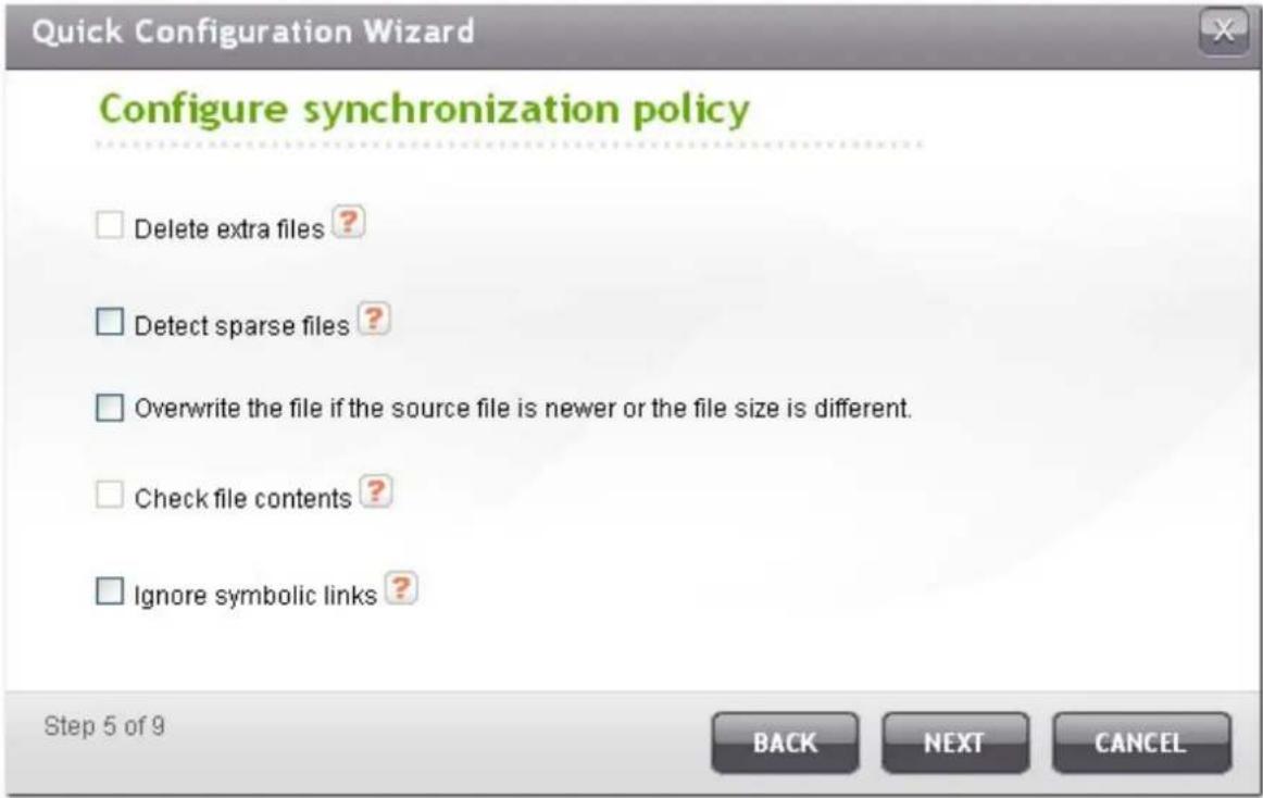 Quick Configuration Wizard Configure synchronization policy Delete extra files ? Detect sparse files ? Overwrite the file if the source file is newer or the file size is different. Check file contents ? Ignore symbolic links ? Step 5 of 9 BACK NEXT CANCEL