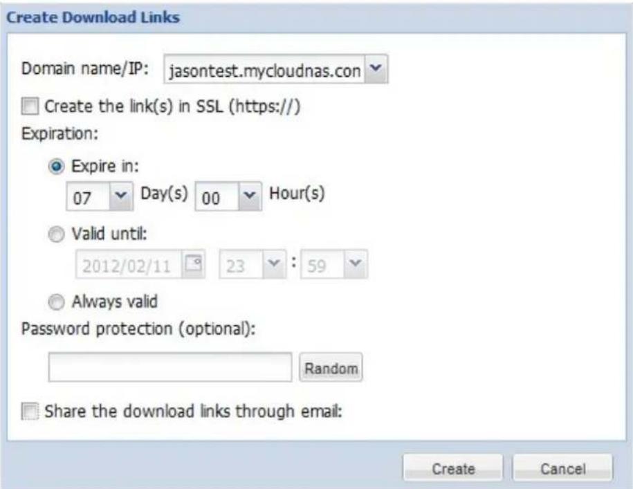 Create Download Links Domain name/IP: jasontest.mycloudnas.com Create the link(s) in SSL (https://) Expiration: Expire in: 07 Day(s) 00 Hour(s) Valid until: 2012/02/11 23 : 59 Always valid Password protection (optional): Random Share the download links through email: Create Cancel