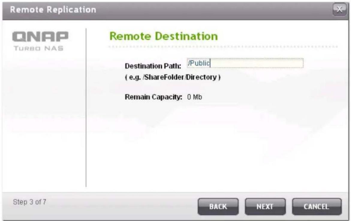 Remote Replication QNAP TURBO NAS Remote Destination Destination Path: /Public ( e.g. /ShareFolder/Directory ) Remain Capacity: 0 Mb Step 3 of 7 BACK NEXT CANCEL