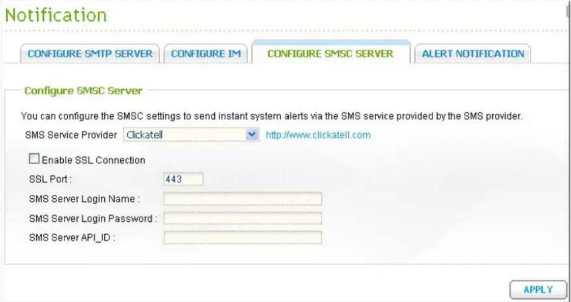 Notification CONFIGURE SMTP SERVER CONFIGURE IM CONFIGURE SMSC SERVER ALERT NOTIFICATION Configure SMSC Server You can configure the SMSC settings to send instant system alerts via the SMS service provided by the SMS provider. SMS Service Provider Clickatell http://www.clickatell.com Enable SSL Conn…