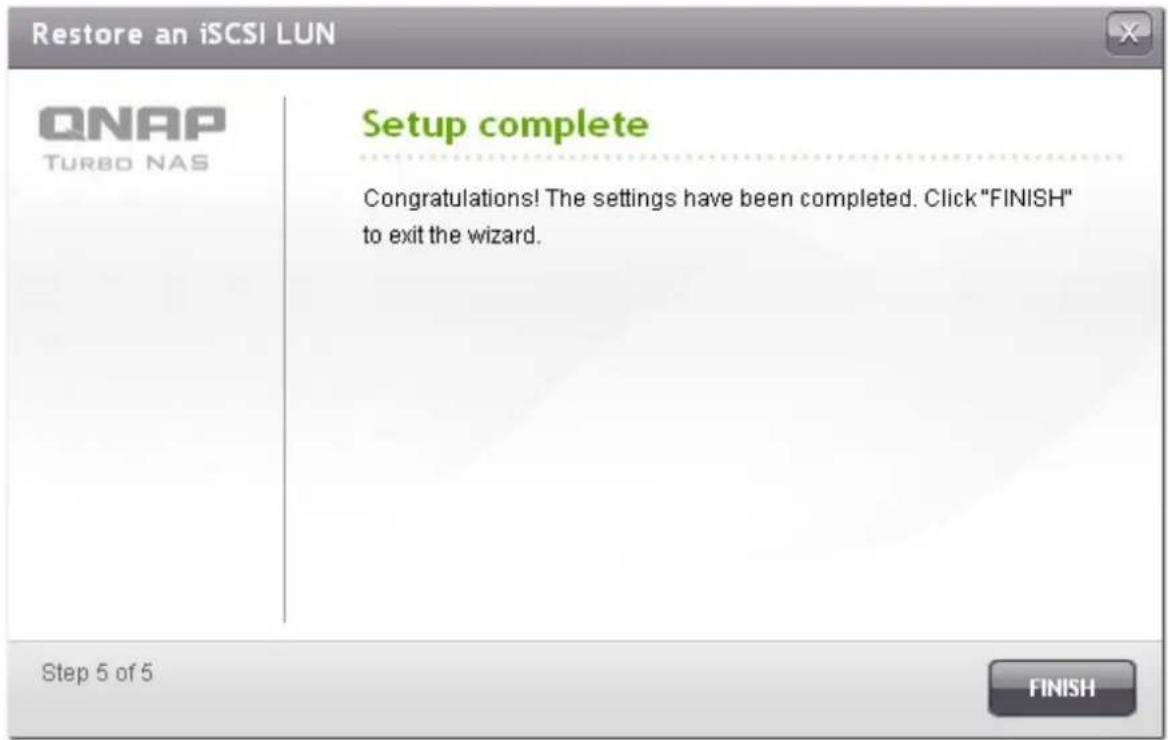Restore an iSCSI LUN QNAP TURBO NAS Setup complete Congratulations! The settings have been completed. Click "FINISH" to exit the wizard. Step 5 of 5 FINISH