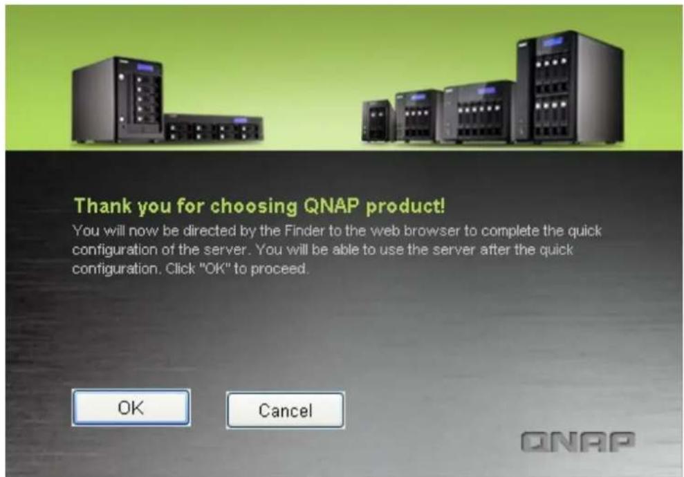 Thank you for choosing QNAP product! You will now be directed by the Finder to the web browser to complete the quick configuration of the server. You will be able to use the server after the quick configuration. Click "OK" to proceed. OK Cancel QNAP