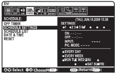 DVI SCHEDULE: OFF TIMER SCHEDULE SETTINGS SCHEDULE LIST DATE & TIME RESET (THU) JUN.18.2009 15:38 SETTINGS: ●1 ●2 3 4 5 6 7 ● ● ON: --; -- OFF: --; -- INPUT: ---- PIC. MODE: ---- ● EVERY DAY ● EVERY WEEK ● MON TUE WED THU ● SAT SUNFRI ○:Select ○:ChooseMOUT: EXP:ReturnClose: