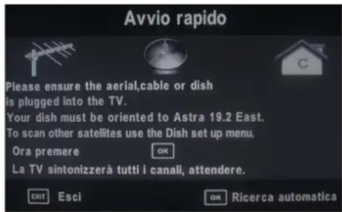 Avvio rapido Please ensure the aerial,cable or dish is plugged into the TV. Your dish must be oriented to Astra 19.2 East. To scan other satellites use the Dish set up menu. Ora premere OK La TV sintonizzerà tutti i canali, attendere. EXIT Esci OK Ricerca automatica