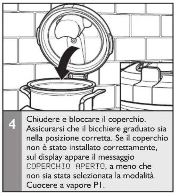 4 Chiudere e bloccare il coperchio. Assicurarsi che il bicchiere graduato sia nella posizione corretta. Se il coperchio non è stato installato correttamente, sul display appare il messaggio COPERCHIO APERTO, a meno che non sia stata selezionata la modalità Cuocere a vapore PI.