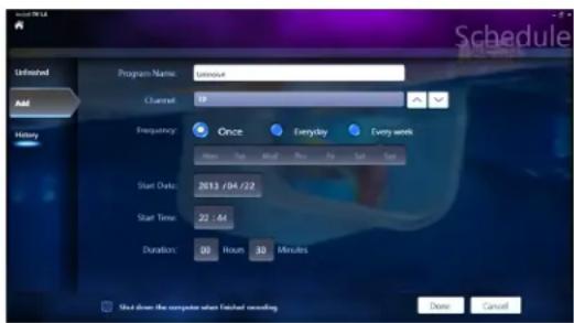 Unfinished Add History Program Name: Universe Channel: 10 Frequency: Once Everyday Every week Start Date: 2013/04/22 Start Time: 22:44 Duration: 00 Hour 30 Minutes Schedule Done Cancel