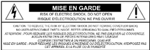 MISE EN GARDE RISK OF ELECTRIC SHOCK, DO NOT OPEN RISQUE D'ÉLECTROCUTION. NE PAS OUVIR CAUTION: TO REDUCE THE RISK OF ELECTRIC SHOCK (DO NOT REMOVE COVER OR BACK) NO USER-SERVICEABLE PARTS INSIDE. REFER SERVIOING TO QUALIFIED PERSONNEL ATTENTION : POUR REDUÈRE LES RISQUES D'ÉLECTROCUTION. NE PAS ENLEVER LE COUVERCLE. AUCUN ENTERTIEN DE PEÇOS INTERNEURS PAR L'USAGER. CONFER L'ENTERTIEN À UN PERSONNEL QUALifié MISE EN GARDE : POUR REDUÈRE LES RISQUES D'ACCENDIE OU D'ÉLECTROCUTION. N'EXPOSEZ PAS DET ARRAREL À LA PLUS DU ALHUMIDÉT