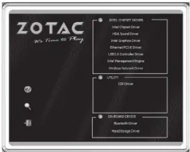 ZOTAC It's Time to Play INTEL CHIPSET DRIVERS Intel Chipset Driver HDA Sound Driver Intel Graphics Driver Ethernet PCI 4 Driver USB3.0 Controller Driver Intel Management Engine Wntless Network Driver UTILITY CIR Driver ON-BOARD DEVICE Bluetooth Driver MassStorage Driver