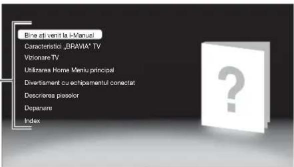 Bine ați venit la i-Manual Caracteristici „BRAVIA" TV Vizionare TV Utilizarea Home Meniu principal Divertisment cu echipamentul conectat Descrivarea pieselor Depansare Index
