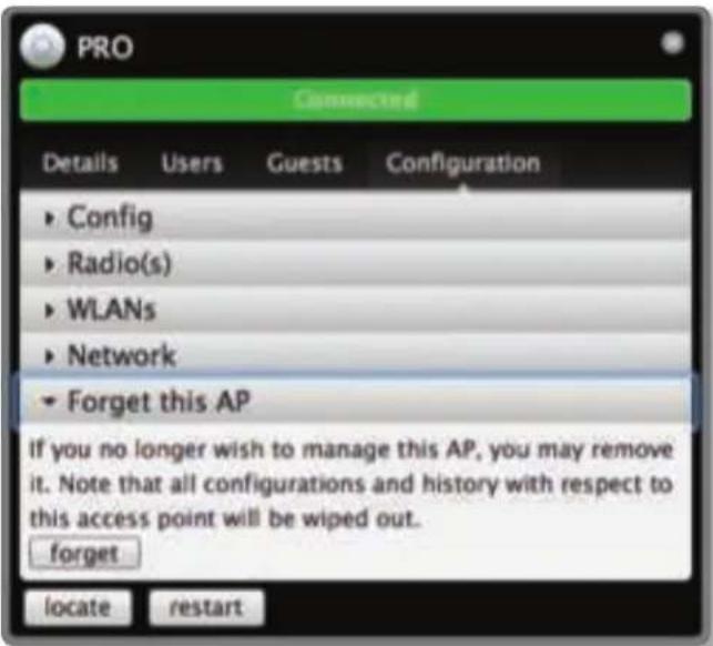 PRO Connected Details Users Guests Configuration ► Config ► Radio(s) ► WLANs ► Network ► Forget this AP If you no longer wish to manage this AP, you may remove it. Note that all configurations and history with respect to this access point will be wiped out. forget locate restart