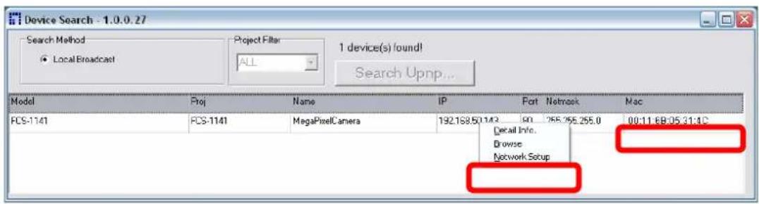 Device Search - 1.0.0.27 Search Method ● LocalBroadcast Project Filter ALL 1 device(s) found! Search Upnp... Model Proj Name IP Fort Netmask Mac FCS-1141 PCS-1141 MegaPixelCamera 192.168.50.143 90_25E.255.255.0 00:11:6B:05:31:4C Detail Info. Browse Network Setup