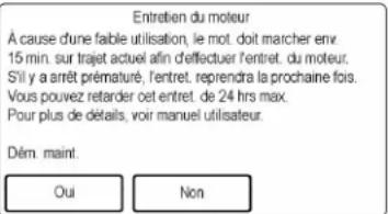 Entretien du moteur À cause d'une faible utilisation, le mot. doit marcher env. 15 min. sur trajet actuel afin d'effectuer l'entret. du moteur. S'il y a arrêt prématuré, l'entret. reprendra la prochaine fois. Vous pouvez retarder cet entret. de 24 hrs max. Pour plus de détails, voir manuel utilisateur. Dém. maint. Oui Non