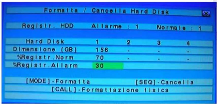 Formatta / Cancellation Hard Disk Registr. HDD Allarme : 1 Normale : 1 Hard Disk 1 2 3 4 Dimensione (GB) 156 - - - %Registr.Norm 70 - - - %Registr.Allarm 30 [MODE]-Formatta [SEQ]-Cancella [CALL]-Formattazione fisica