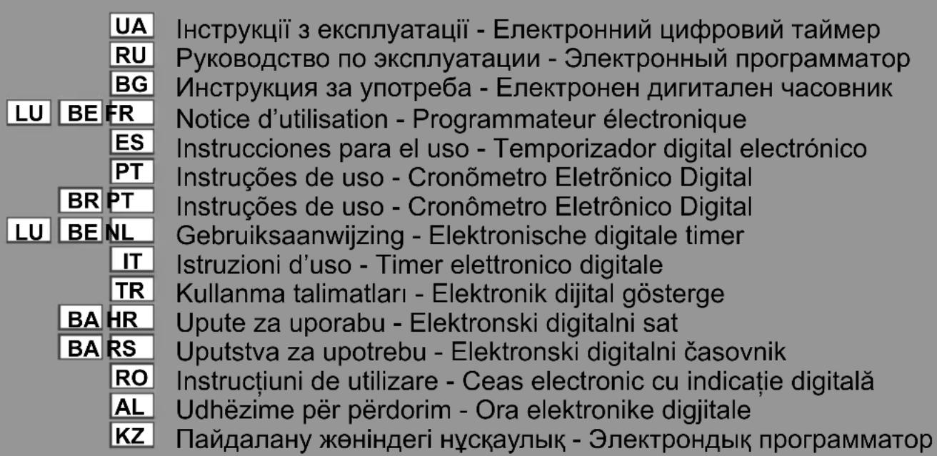 UA RU BG LU BE FR ES PT BR PT LU BE NL IT TR BA HR BA RS RO AL KZ Інструкції з експлуатації - Електронний цифровий таймер Руководство по эксплуатации - Электронный программатор Инструкция за употреба - Електронен дигитален часовник Notice d’utilisation - Programmateur électronique Instrucciones para el uso - Temporizador digital electrónico Instruções de uso - Cronômetro Eletrônico Digital Instruções de uso - Cronômetro Eletrônico Digital Gebruiksaanwijzing - Elektronische digitale timer Istruzioni d’uso - Timer elettronico digitale Kullanma talimatları - Elektronik dijital gösterge Upute za uporabu - Elektronski digitalni sat Uputstva za upotrebu - Elektronski digitalni časovnik Instrucțiuni de utilizare - Ceas electronic cu indicatie digitală Udhëzime për përdorim - Ora elektronike digjitale Пайдалану жөніндегі нұсқаулық - Электрондық программатор