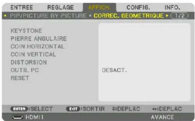 ENTREE REGLAGE AFFICH. CONFIG. INFO. PIP/PICTURE BY PICTURE • CORREC. GEOMETRIQUE ▶ 1/2 KEYSTONE PIERRE ANGULAIRE COIN HORIZONTAL COIN VERTICAL DISTORSION OUTIL PC RESET DESACT. ENTER :SELECT EXIT :SORTIR DEPLAC DEPLAC HDMI1 AVANCE