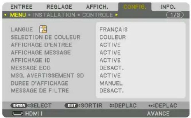 ENTREE REGLAGE AFFICH. CONFIG. INFO. MENU • INSTALLATION • CONTROLE 1/3 LANGUE SELECTION DE COULEUR AFFICHAGE D'ENTREE AFFICHAGE MESSAGE AFFICHAGE ID MESSAGE ECO MSG. AVERTISSEMENT 3D DUREE D'AFFICHAGE MESSAGE DE FILTRE FRANÇAIS COULEUR ACTIVE ACTIVE ACTIVE DESACT. ACTIVE MANUEL DESACT. ENTER :SELECT EXIT :SORTIR DEPLAC DEPLAC HDMI1 AVANCE