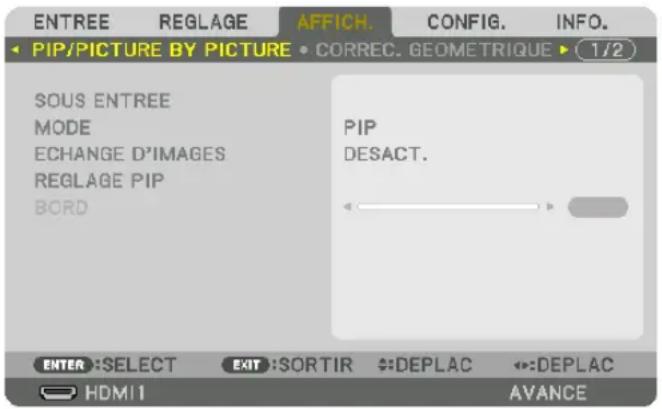 ENTREE REGLAGE AFFICH. CONFIG. INFO. PIP/PICTURE BY PICTURE CORREC. GEOMETRIQUE ▶ (1/2) SOUS ENTREE MODE ECHANGE D'IMAGES REGLAGE PIP BORD PIP DESACT. ENTER :SELECT EXIT :SORTIR DEPLAC DEPLAC HDMI AVANCE