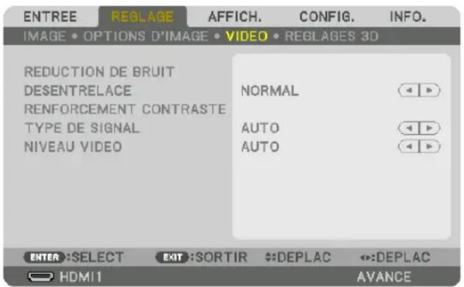 ENTREE REGLAGE AFFICH. CONFIG. INFO. IMAGE • OPTIONS D'IMAGE • VIDEO • REGLAGES 3D REDUCTION DE BRUIT DESENTRELACE NORMAL RENFORCEMENT CONTRASTE TYPE DE SIGNAL AUTO NIVEAU VIDEO AUTO ENTER :SELECT EXIT :SORTIR DEPLAC DEPLAC HDMI1 AVANCE