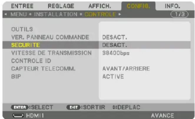 ENTREE REGLAGE AFFICH. CONFIG. INFO. MENU • INSTALLATION • CONTROLE ▶ 1/3 OUTILS VER. PANNEAU COMMANDE DESACT. SECURITE DESACT. VITESSE DE TRANSMISSION CONTROLE ID 38400bps CAPTEUR TELECOMM. AVANT/ARRIERE BIP ACTIVE ENTER :SELECT EXIT :SORTIR DEPLAC HDMI 1 AVANCE