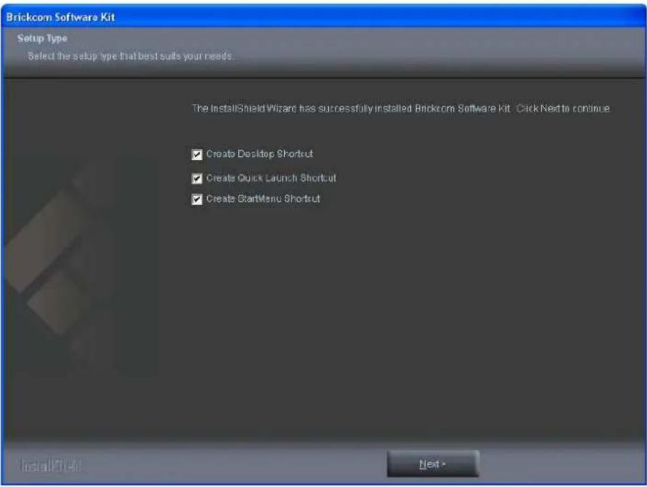 Brickcom Software Kit Setup Type Select the setup type that best suits your needs. The InstallShield Wizard has successfully installed Brickcom Software Kit. Click Next to continue. ✓ Create Desktop Shortcut ✓ Create Quick Launch Shortcut ✓ Create StartMenu Shortcut InstallShield Next >
