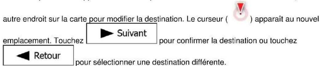 autre endroit sur la carte pour modifier la destination. Le curseur ( ) apparaît au nouvel emplacement. Touchez ► Suivant pour confirmer la destination ou touchez ◄ Retour pour sélectionner une destination différente.