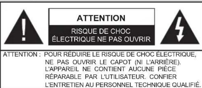 ATTENTION : RISQUE DE CHOC ÉLECTRIQUE, NE PAS OUVRIR. POUR RÉDUIRE LE RISQUE DE CHOC ÉLECTRIQUE, NE PAS OUVRIR LE CAPOT (NI L'ARRIÈRE). L'APPAREIL NE CONTIENT AUCUNE PIÈCE RÉPARABLE PAR L'UTILISATEUR. CONFIER L'ENTRETIEN AU PERSONNEL TECHNIQUE QUALIFIÉ.