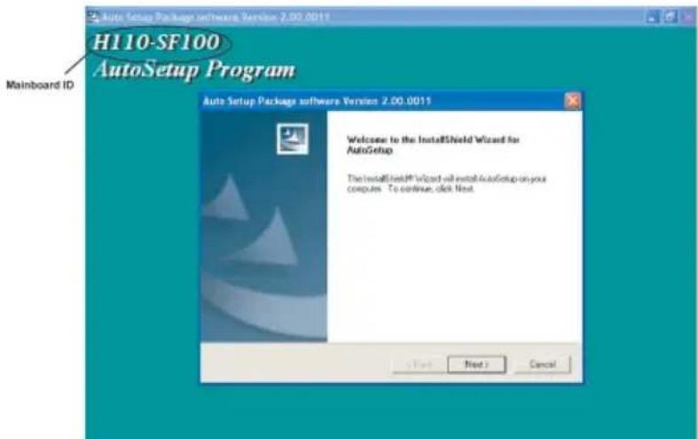 H110-SF100 AutoSetup Program Mainboard ID Auto Setup Package software Version 2.00.0011 Welcome to the InstallShield Wizard for AutoSetup The InstallShield Wizard will install AutoSetup on your computes. To continue, click Next. < Text Next > Cancel