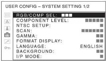 USER CONFIG - SYSTEM SETTING 1/2 RGB/COMP SEL: ■■■ COMPONENT LEVEL: ■■■■■■ NTSC SETUP: ■ SCAN: ■■■■■■■ GAMMA: ■■ FORMAT DISPLAY: ■■ LANGUAGE: ENGLISH BACKGROUND: ■■ I/P MODE: ■