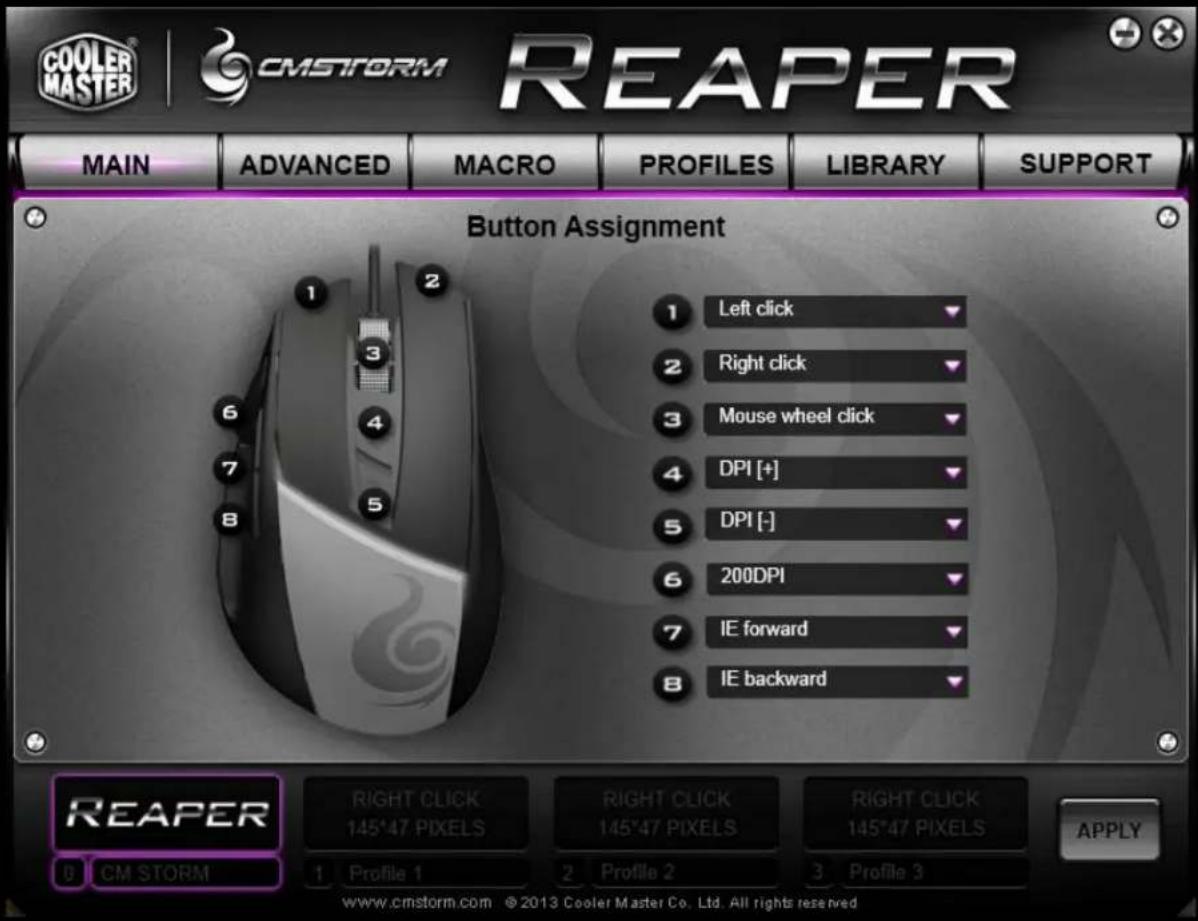 COOLER MASTER CMSFORM REAPER MAIN ADVANCED MACRO PROFILES LIBRARY SUPPORT Button Assignment 1 Left click 2 Right click 3 Mouse wheel click 4 DPI [+] 5 DPI [-] 6 200DPI 7 IE forward 8 IE backward REAPER RIGHT CLICK RIGHT CLICK RIGHT CLICK 145°47 PIXELS 145°47 PIXELS 145°47 PIXELS Profile 1 Profile 2 Profile 3 www.cmstorm.com ©2013 Cooler Master Co. Ltd. All rights reserved