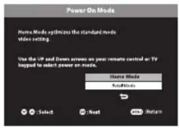 Power On Mode Home Mode optimizes the standard mode video setting. Use the UP and Down screens on your remote control or TV keypad to select power on mode. Home Mode Select Mode Select Next Next Return