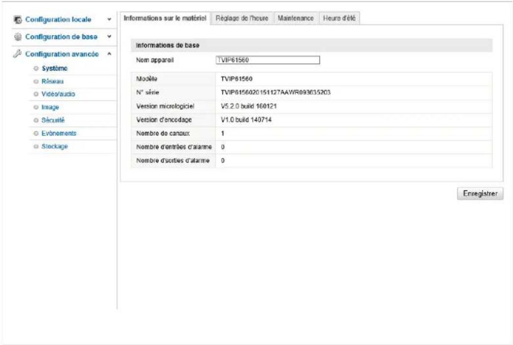 Configuration locale Configuration de base Configuration avancée Système Réseau Video/audio Image Sécurité Evonements Steçage Informations sur le matériel Réglage de l'heure Maintenance Heure d'été Informations de base Nom appareil TVIP61560 Modèle TVIP61560 N° série TVIP6156020151127AAWR093635203 Version micrologiciel V5.2.0 build 160121 Version d'encodage V1.0 build 140714 Nombre de canaux 1 Nombre d'entrées d'alarme 0 Nombre d'sorties d'alarme 0 Enregistrer