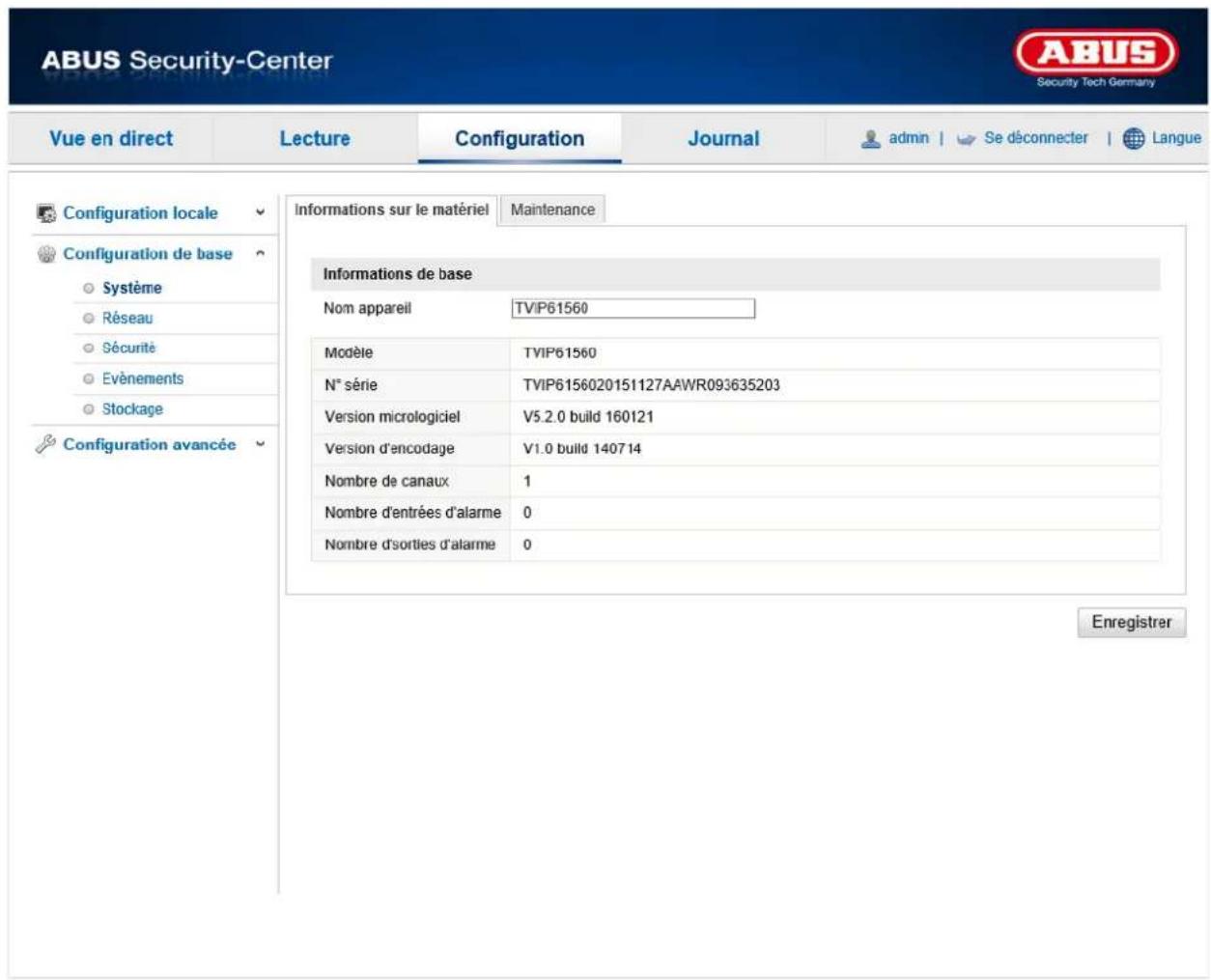 ABUS Security-Center Security Tech Germany Vue en direct Lecture Configuration Journal admin | Se déconnecter | Langue Configuration locale Configuration de base Système Réseau Sécurité Evénements Stockage Configuration avancée Informations sur le matériel Maintenance Informations de base Nom appareil TVIP61560 Modèle TVIP61560 N° série TVIP6156020151127AAWR093635203 Version micrologiciel V5.2.0 build 160121 Version d'encodage V1.0 build 140714 Nombre de canaux 1 Nombre d'entrées d'alarme 0 Nombre d'sorties d'alarme 0 Enregistrer