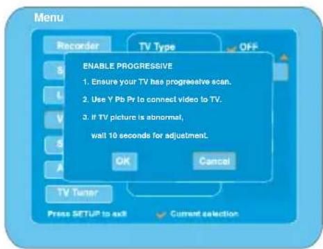 Menu Recorder TV Type ENABLE PROGRESSIVE 1. Ensure your TV has progressive scan. 2. Use Y Pb Pr to connect video to TV. 3. If TV picture is abnormal, wall 10 seconds for adjustment. OK Cancel TV Tuner Press SETUP to exit Current selection