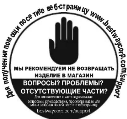 МЫ РЕКОМЕНДУЕМ НЕ ВОВЗВРАЩАТЬ ИЗДЕЛИЕ В МАГАЗИН ВОПРОСЫ? ПРОБЛЕМЫ? ОСУТСТВУЮЩИЕ ЧАСТИ? Для ознакомления с части задаваешьки вопросами, руководствами, просмотра видео или заказа запасных частей посетите во-страншу bestwaycorp.com/support