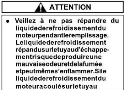 ATTENTION • Veillez à ne pas répandre du liquidederefroidissement du moteurpendantier emplissage. Leliquidederefroidissement répandusurletuyaud'échappementrisquedeproduire une mauvaiseodeuretdelafumée etpeutmêmes'enflammer.Sile liquidederefroidissement du moteuracoulésurletuyau