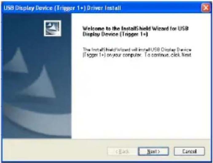 USB Display Device (Trigger 1+) Driver Install Welcome to the InstallShield Wizard for USB Display Device (Trigger 1+) The InstallShield Wizard will install USB Display Device (Trigger 1+) on your computer. To continue, click Next < Back Next > Cancel