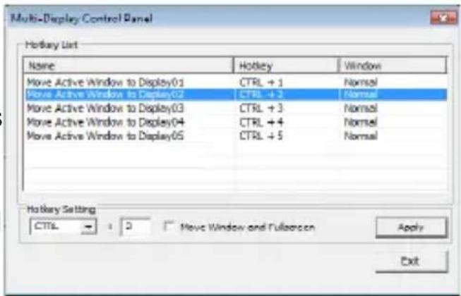 Multi-Display Control Panel Hotkey List Name Hotkey Window Move Active Window to Display01 Ctrl + 1 Normal Move Active Window to Display02 Ctrl + 2 Normal Move Active Window to Display03 Ctrl + 3 Normal Move Active Window to Display04 Ctrl + 4 Normal Move Active Window to Display05 Ctrl + 5 Normal Hotkey Setting CTRL + 3 Move Window and Fullpage Apply Exit